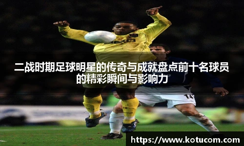 二战时期足球明星的传奇与成就盘点前十名球员的精彩瞬间与影响力
