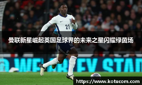 曼联新星崛起英国足球界的未来之星闪耀绿茵场